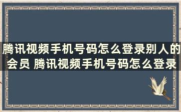 腾讯视频手机号码怎么登录别人的会员 腾讯视频手机号码怎么登录电脑